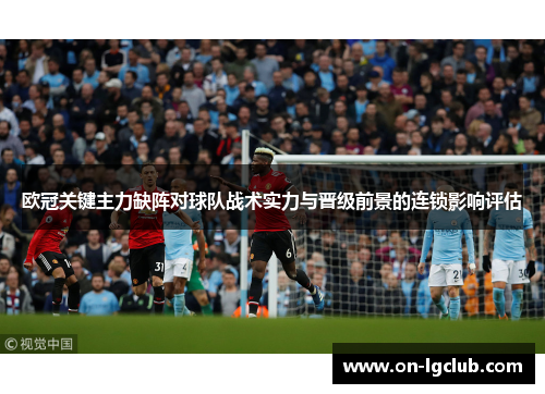 欧冠关键主力缺阵对球队战术实力与晋级前景的连锁影响评估