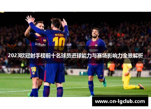 2023欧冠射手榜前十名球员进球能力与赛场影响力全景解析