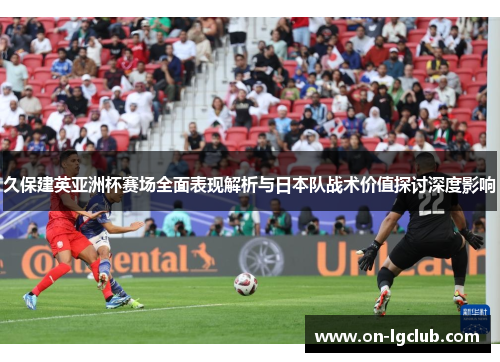 久保建英亚洲杯赛场全面表现解析与日本队战术价值探讨深度影响