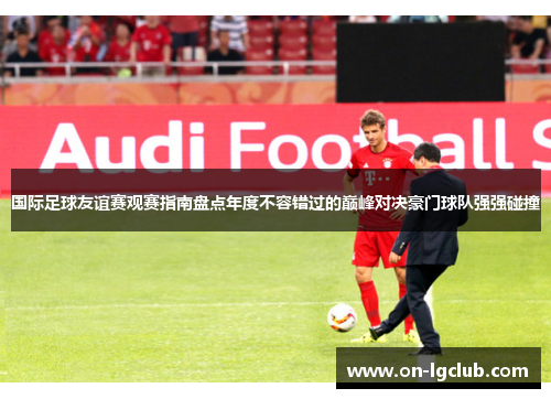 国际足球友谊赛观赛指南盘点年度不容错过的巅峰对决豪门球队强强碰撞