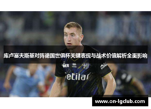 库卢塞夫斯基对阵德国世俱杯关键表现与战术价值解析全面影响