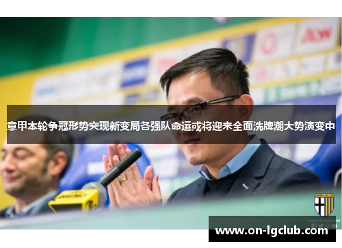 意甲本轮争冠形势突现新变局各强队命运或将迎来全面洗牌潮大势演变中
