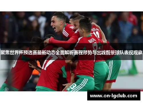 聚焦世界杯预选赛最新动态全面解析赛程形势与出线前景球队表现观察