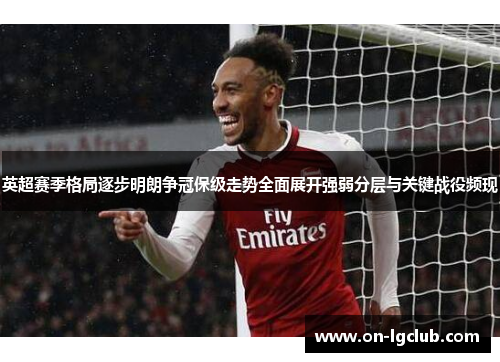 英超赛季格局逐步明朗争冠保级走势全面展开强弱分层与关键战役频现