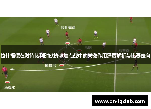 拉什福德在对阵比利时欧协联焦点战中的关键作用深度解析与比赛走向