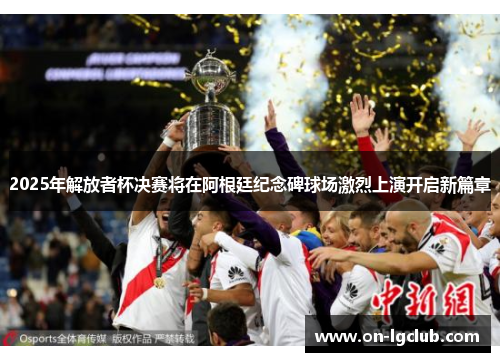 2025年解放者杯决赛将在阿根廷纪念碑球场激烈上演开启新篇章 2025年解放者杯决赛将在阿根廷纪念碑球场激烈上演开启新篇章