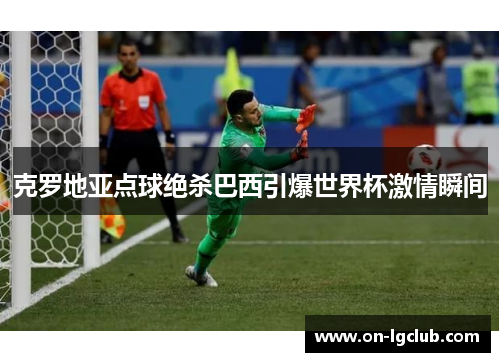 克罗地亚点球绝杀巴西引爆世界杯激情瞬间