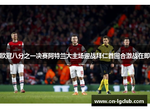 欧冠八分之一决赛阿特兰大主场迎战拜仁首回合激战在即