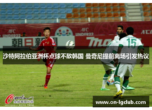 沙特阿拉伯亚洲杯点球不敌韩国 曼奇尼提前离场引发热议