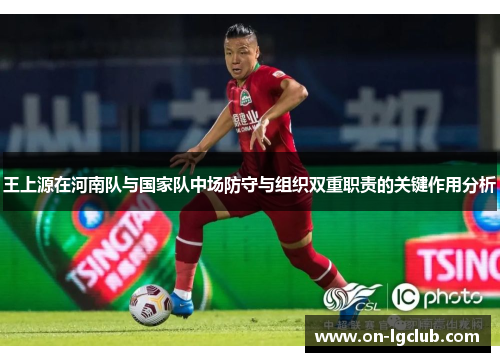 王上源在河南队与国家队中场防守与组织双重职责的关键作用分析