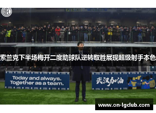 索兰克下半场梅开二度助球队逆转取胜展现超级射手本色