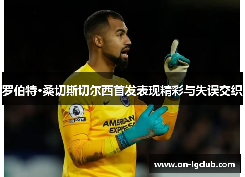 罗伯特·桑切斯切尔西首发表现精彩与失误交织