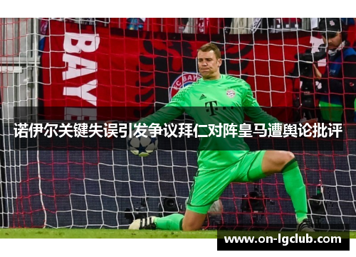诺伊尔关键失误引发争议拜仁对阵皇马遭舆论批评 诺伊尔关键失误引发争议拜仁对阵皇马遭舆论批评