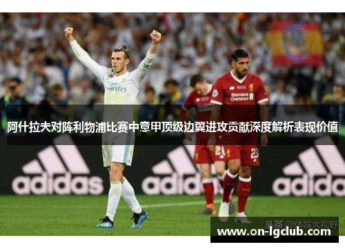 阿什拉夫对阵利物浦比赛中意甲顶级边翼进攻贡献深度解析表现价值