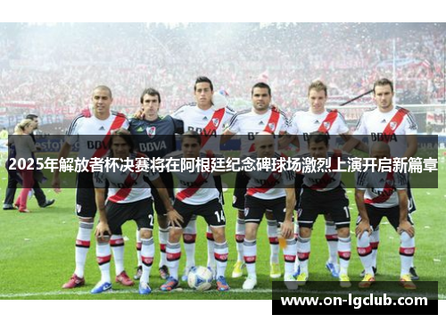 2025年解放者杯决赛将在阿根廷纪念碑球场激烈上演开启新篇章 2025年解放者杯决赛将在阿根廷纪念碑球场激烈上演开启新篇章