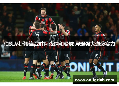 伯恩茅斯接连战胜阿森纳和曼城 展现强大逆袭实力 伯恩茅斯接连战胜阿森纳和曼城 展现强大逆袭实力