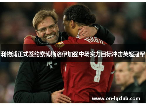 利物浦正式签约索博斯洛伊加强中场实力目标冲击英超冠军 利物浦正式签约索博斯洛伊加强中场实力目标冲击英超冠军