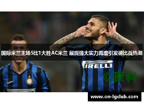 国际米兰主场5比1大胜AC米兰 展现强大实力再度引发德比战热潮 国际米兰主场5比1大胜AC米兰 展现强大实力再度引发德比战热潮