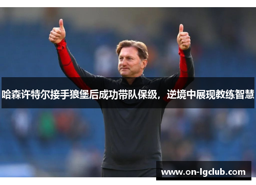 哈森许特尔接手狼堡后成功带队保级,逆境中展现教练智慧 哈森许特尔接手狼堡后成功带队保级,逆境中展现教练智慧