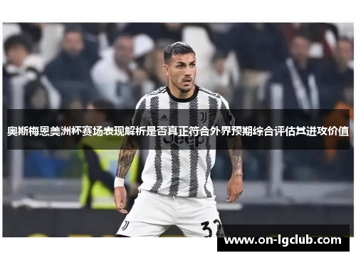 奥斯梅恩美洲杯赛场表现解析是否真正符合外界预期综合评估其进攻价值 奥斯梅恩美洲杯赛场表现解析是否真正符合外界预期综合评估其进攻价值