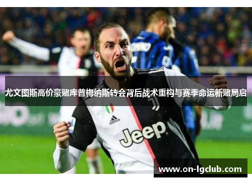 尤文图斯高价豪赌库普梅纳斯转会背后战术重构与赛季命运新赌局启