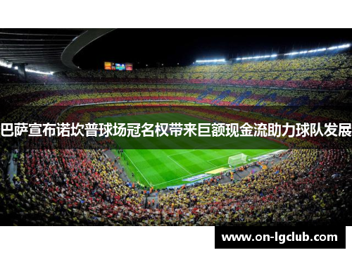 巴萨宣布诺坎普球场冠名权带来巨额现金流助力球队发展