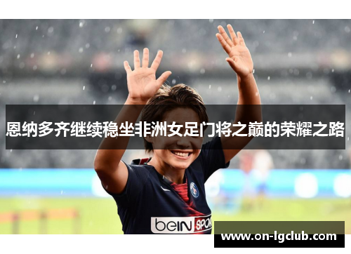 恩纳多齐继续稳坐非洲女足门将之巅的荣耀之路