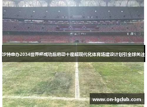 沙特申办2034世界杯成功后启动十座超现代化体育场建设计划引全球关注