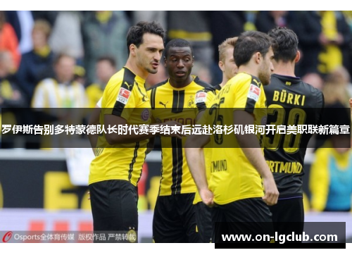罗伊斯告别多特蒙德队长时代赛季结束后远赴洛杉矶银河开启美职联新篇章