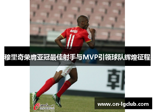 穆里奇荣膺亚冠最佳射手与MVP引领球队辉煌征程