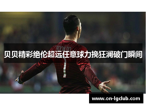 贝贝精彩绝伦超远任意球力挽狂澜破门瞬间