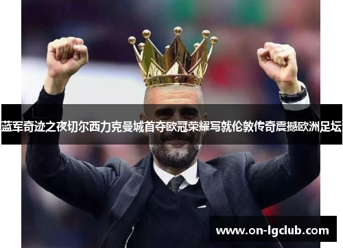 蓝军奇迹之夜切尔西力克曼城首夺欧冠荣耀写就伦敦传奇震撼欧洲足坛