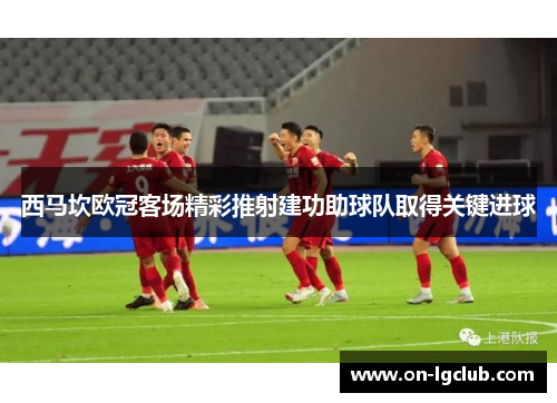 西马坎欧冠客场精彩推射建功助球队取得关键进球