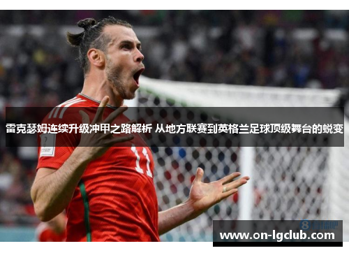 雷克瑟姆连续升级冲甲之路解析 从地方联赛到英格兰足球顶级舞台的蜕变