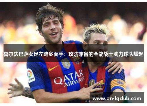 鲁尔法巴萨女足左路多面手：攻防兼备的全能战士助力球队崛起