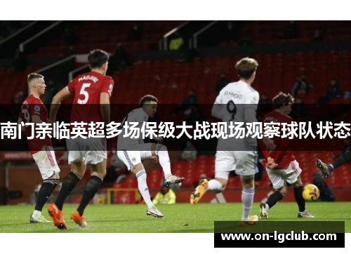 南门亲临英超多场保级大战现场观察球队状态 南门亲临英超多场保级大战现场观察球队状态