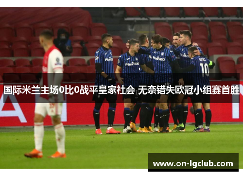 国际米兰主场0比0战平皇家社会 无奈错失欧冠小组赛首胜 国际米兰主场0比0战平皇家社会 无奈错失欧冠小组赛首胜