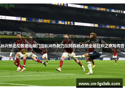 孙兴慜北伦敦德比破门定乾坤热刺力压阿森纳点燃全场狂欢之夜写传奇