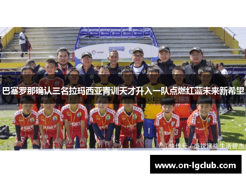 巴塞罗那确认三名拉玛西亚青训天才升入一队点燃红蓝未来新希望 巴塞罗那确认三名拉玛西亚青训天才升入一队点燃红蓝未来新希望