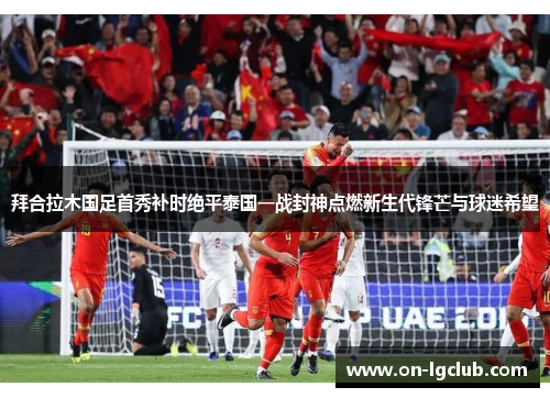 拜合拉木国足首秀补时绝平泰国一战封神点燃新生代锋芒与球迷希望 拜合拉木国足首秀补时绝平泰国一战封神点燃新生代锋芒与球迷希望