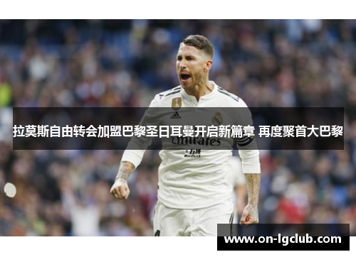 拉莫斯自由转会加盟巴黎圣日耳曼开启新篇章 再度聚首大巴黎