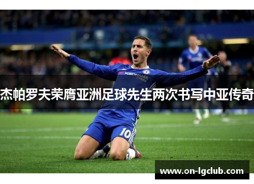杰帕罗夫荣膺亚洲足球先生两次书写中亚传奇 杰帕罗夫荣膺亚洲足球先生两次书写中亚传奇