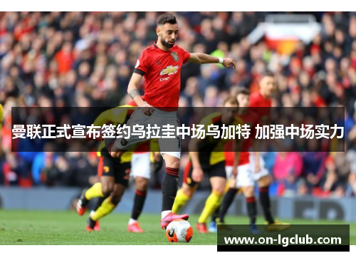 曼联正式宣布签约乌拉圭中场乌加特 加强中场实力 曼联正式宣布签约乌拉圭中场乌加特 加强中场实力