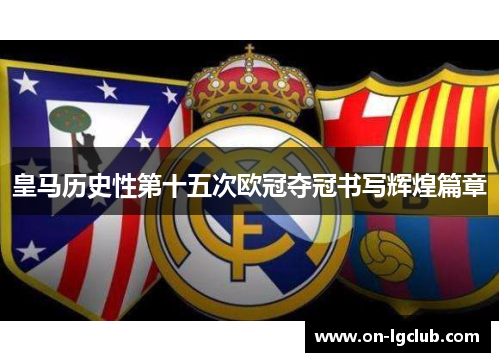 皇马历史性第十五次欧冠夺冠书写辉煌篇章 皇马历史性第十五次欧冠夺冠书写辉煌篇章