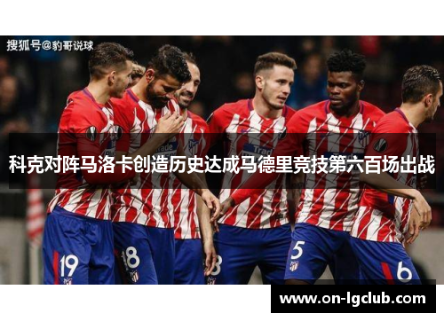 科克对阵马洛卡创造历史达成马德里竞技第六百场出战 科克对阵马洛卡创造历史达成马德里竞技第六百场出战