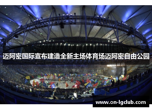迈阿密国际宣布建造全新主场体育场迈阿密自由公园 迈阿密国际宣布建造全新主场体育场迈阿密自由公园