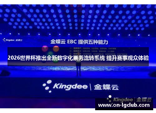 2026世界杯推出全新数字化票务流转系统 提升赛事观众体验