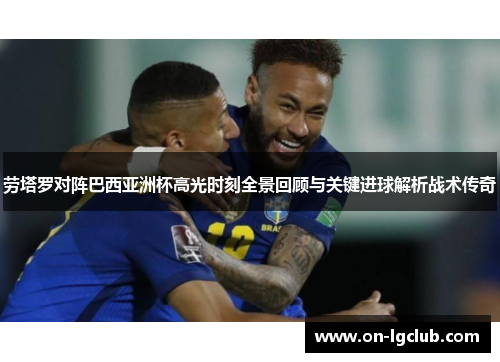 劳塔罗对阵巴西亚洲杯高光时刻全景回顾与关键进球解析战术传奇 劳塔罗对阵巴西亚洲杯高光时刻全景回顾与关键进球解析战术传奇