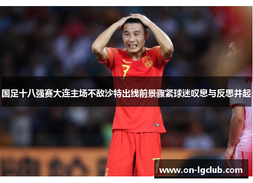 国足十八强赛大连主场不敌沙特出线前景骤紧球迷叹息与反思并起