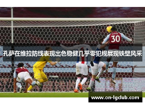 孔萨在维拉防线表现出色稳健几乎零犯规展现铁壁风采 孔萨在维拉防线表现出色稳健几乎零犯规展现铁壁风采
